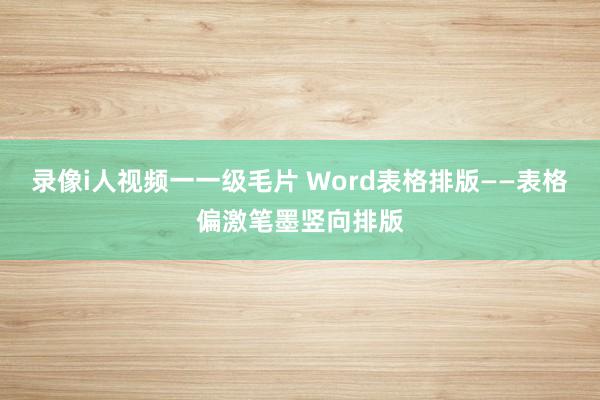 录像i人视频一一级毛片 Word表格排版——表格偏激笔墨竖向排版